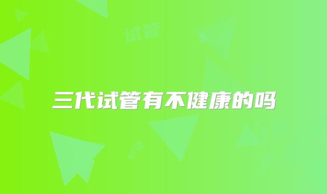 三代试管有不健康的吗