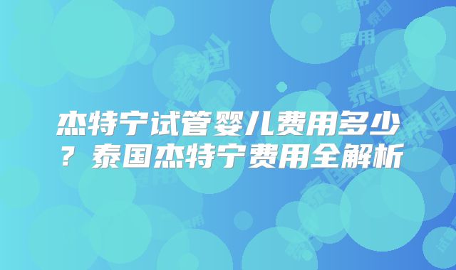 杰特宁试管婴儿费用多少?泰国杰特宁费用全解析
