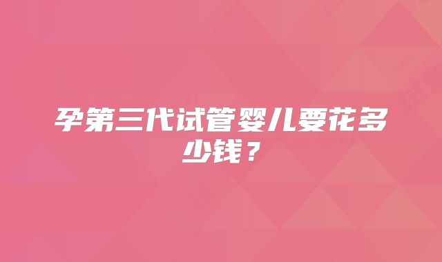 孕第三代试管婴儿要花多少钱?