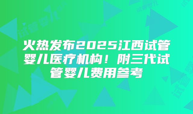 火热发布2025江西试管婴儿医疗机构!附三代试管婴儿费用参考