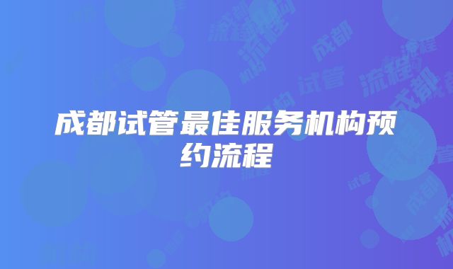成都试管最佳服务机构预约流程