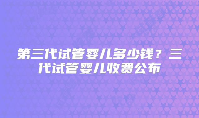 第三代试管婴儿多少钱?三代试管婴儿收费公布