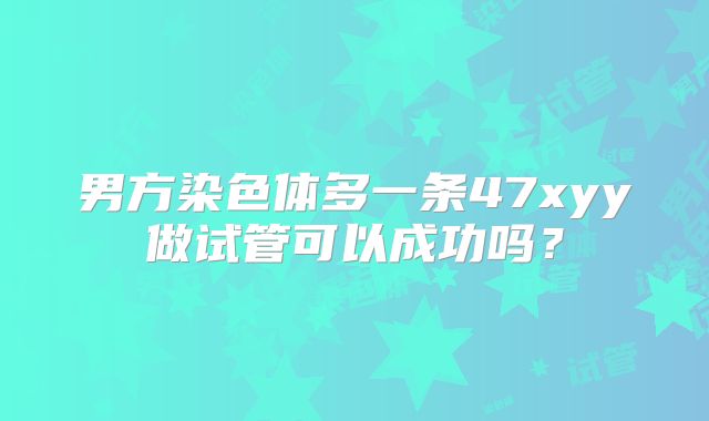男方染色体多一条47xyy做试管可以成功吗？