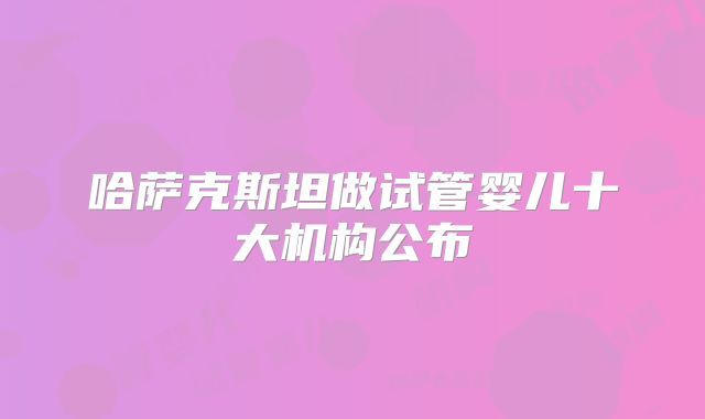 哈萨克斯坦做试管婴儿十大机构公布