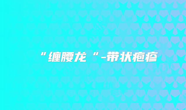 “缠腰龙“-带状疱疹