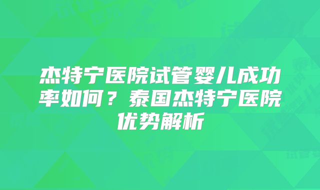 杰特宁医院试管婴儿成功率如何？泰国杰特宁医院优势解析