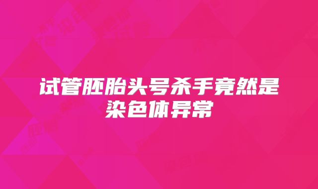 试管胚胎头号杀手竟然是染色体异常