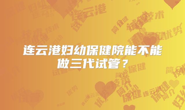 连云港妇幼保健院能不能做三代试管？