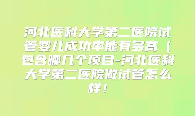 河北医科大学第二医院试管婴儿成功率能有多高（包含哪几个项目-河北医科大学第二医院做试管怎么样！