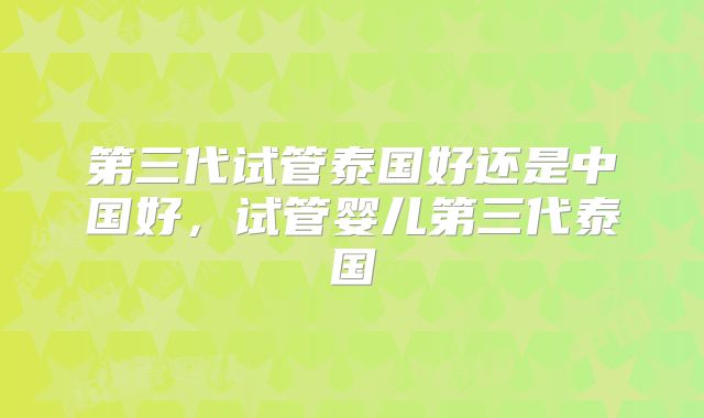 第三代试管泰国好还是中国好，试管婴儿第三代泰国
