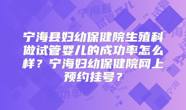 宁海县妇幼保健院生殖科做试管婴儿的成功率怎么样?宁海妇幼保健院网上预约挂号?