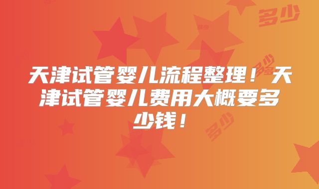 天津试管婴儿流程整理!天津试管婴儿费用大概要多少钱!