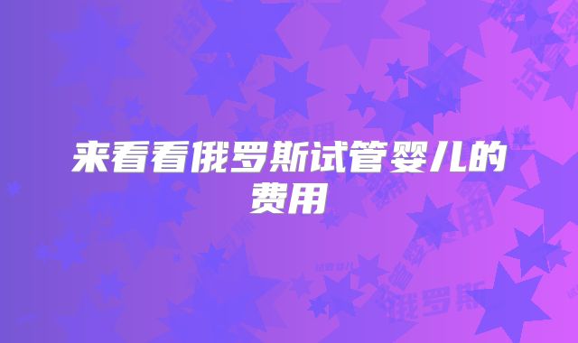 来看看俄罗斯试管婴儿的费用