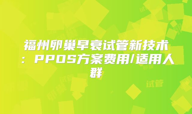 福州卵巢早衰试管新技术：PPOS方案费用/适用人群