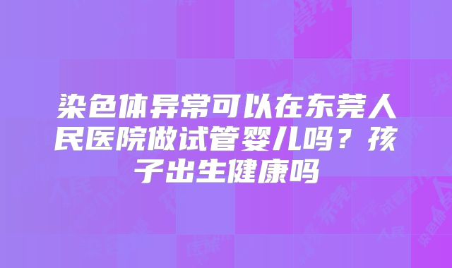 染色体异常可以在东莞人民医院做试管婴儿吗？孩子出生健康吗