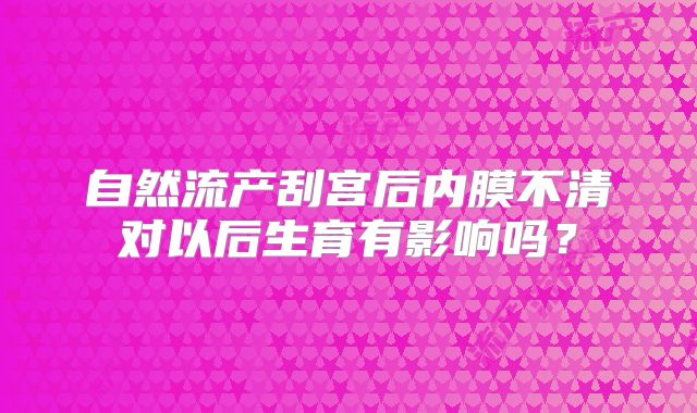 自然流产刮宫后内膜不清对以后生育有影响吗?