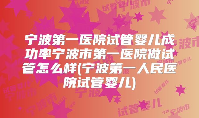 宁波第一医院试管婴儿成功率宁波市第一医院做试管怎么样(宁波第一人民医院试管婴儿)