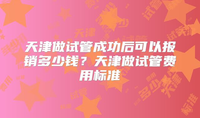 天津做试管成功后可以报销多少钱?天津做试管费用标准