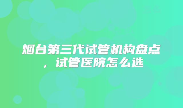 烟台第三代试管机构盘点，试管医院怎么选