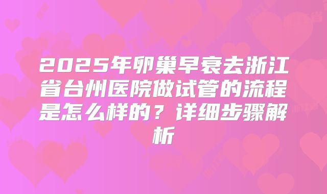 2025年卵巢早衰去浙江省台州医院做试管的流程是怎么样的？详细步骤解析