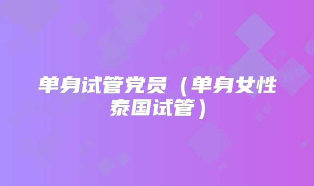 单身试管党员（单身女性泰国试管）