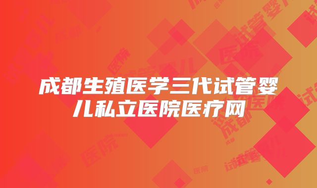 成都生殖医学三代试管婴儿私立医院医疗网
