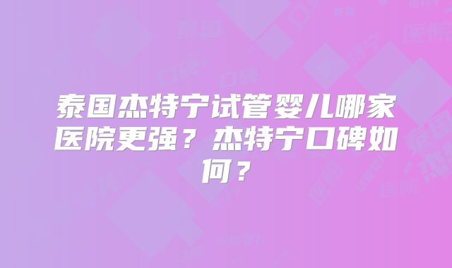 泰国杰特宁试管婴儿哪家医院更强？杰特宁口碑如何？