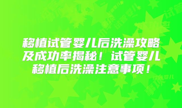 移植试管婴儿后洗澡攻略及成功率揭秘！试管婴儿移植后洗澡注意事项！