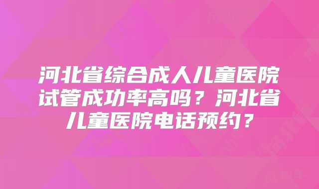 河北省综合成人儿童医院试管成功率高吗？河北省儿童医院电话预约？