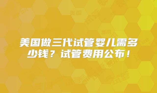 美国做三代试管婴儿需多少钱?试管费用公布!