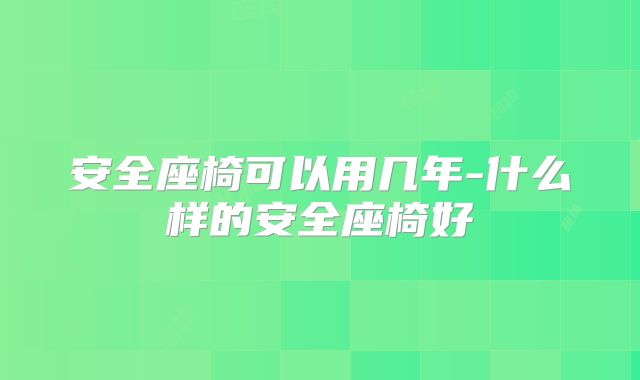 安全座椅可以用几年-什么样的安全座椅好