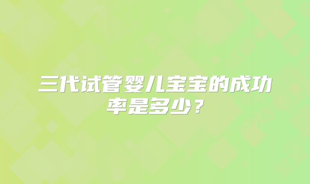 三代试管婴儿宝宝的成功率是多少？