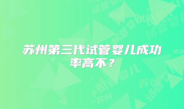 苏州第三代试管婴儿成功率高不？