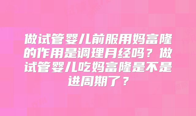 做试管婴儿前服用妈富隆的作用是调理月经吗？做试管婴儿吃妈富隆是不是进周期了？