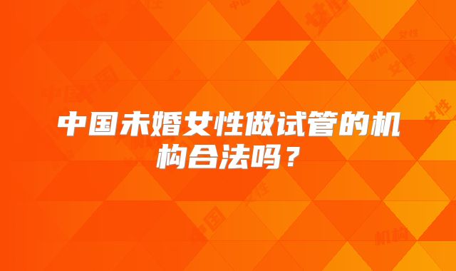 中国未婚女性做试管的机构合法吗？