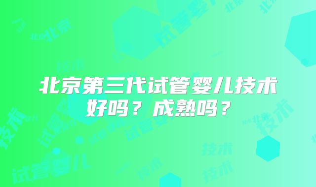 北京第三代试管婴儿技术好吗？成熟吗？