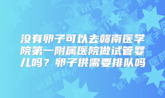 没有卵子可以去赣南医学院第一附属医院做试管婴儿吗?卵子供需要排队吗