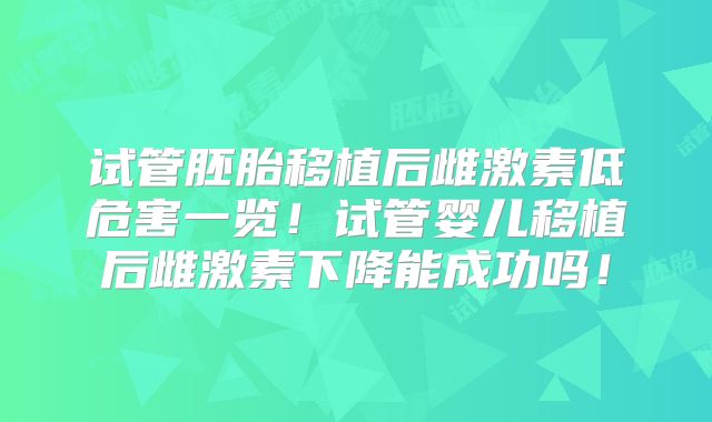 试管胚胎移植后雌激素低危害一览！试管婴儿移植后雌激素下降能成功吗！