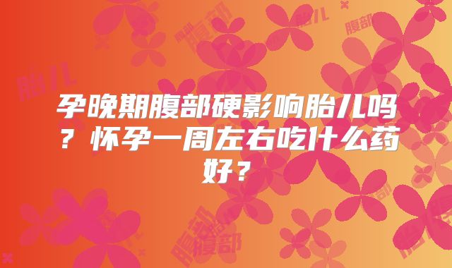 孕晚期腹部硬影响胎儿吗？怀孕一周左右吃什么药好？