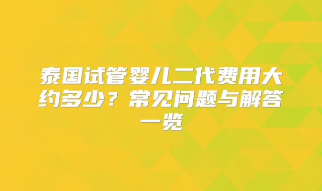 泰国试管婴儿二代费用大约多少？常见问题与解答一览