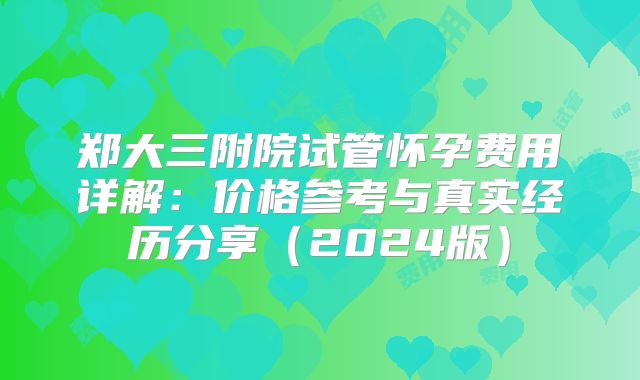 郑大三附院试管怀孕费用详解：价格参考与真实经历分享（2024版）