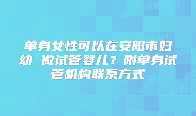 单身女性可以在安阳市妇幼 做试管婴儿？附单身试管机构联系方式