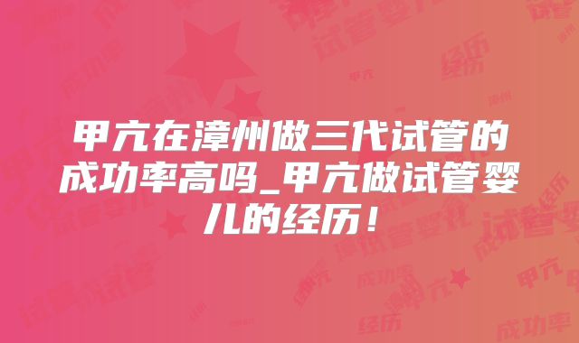 甲亢在漳州做三代试管的成功率高吗_甲亢做试管婴儿的经历！