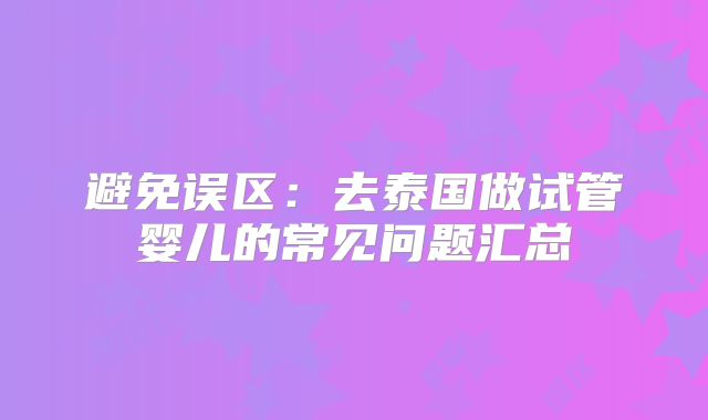 避免误区:去泰国做试管婴儿的常见问题汇总