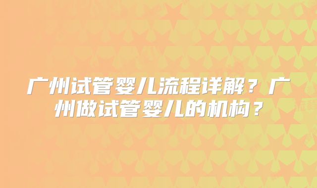 广州试管婴儿流程详解？广州做试管婴儿的机构？