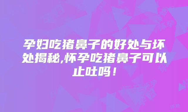 孕妇吃猪鼻子的好处与坏处揭秘,怀孕吃猪鼻子可以止吐吗!