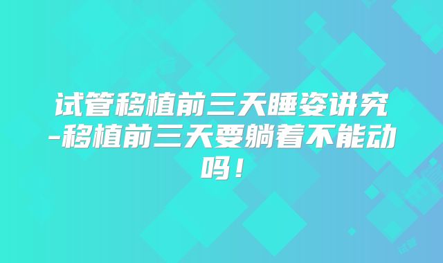 试管移植前三天睡姿讲究-移植前三天要躺着不能动吗！