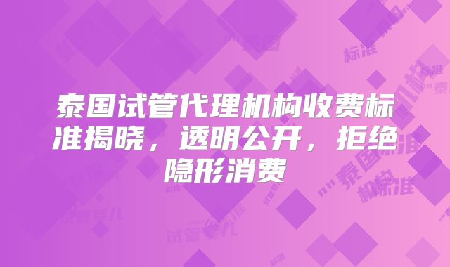 泰国试管代理机构收费标准揭晓，透明公开，拒绝隐形消费