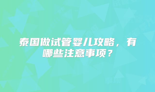 泰国做试管婴儿攻略,有哪些注意事项?