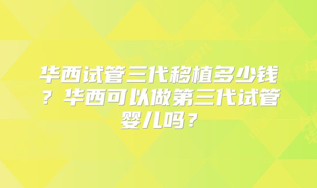华西试管三代移植多少钱?华西可以做第三代试管婴儿吗?